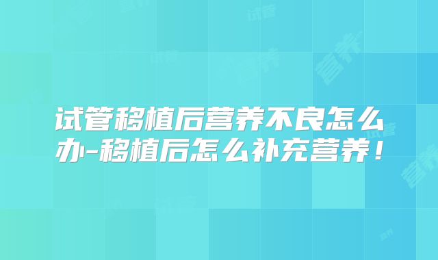 试管移植后营养不良怎么办-移植后怎么补充营养！