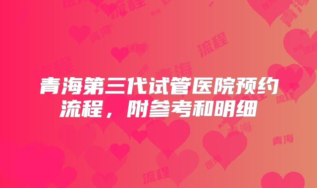 青海第三代试管医院预约流程，附参考和明细
