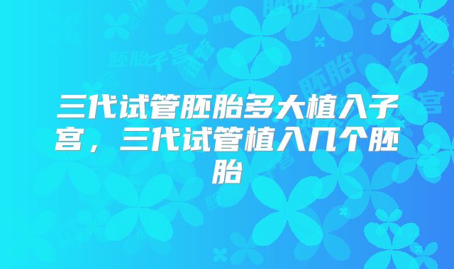 三代试管胚胎多大植入子宫，三代试管植入几个胚胎