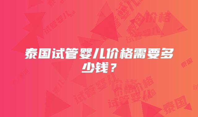 泰国试管婴儿价格需要多少钱？
