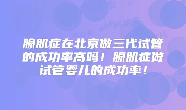 腺肌症在北京做三代试管的成功率高吗!腺肌症做试管婴儿的成功率!