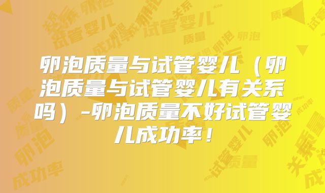 卵泡质量与试管婴儿（卵泡质量与试管婴儿有关系吗）-卵泡质量不好试管婴儿成功率！