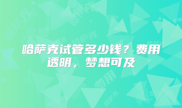 哈萨克试管多少钱？费用透明，梦想可及