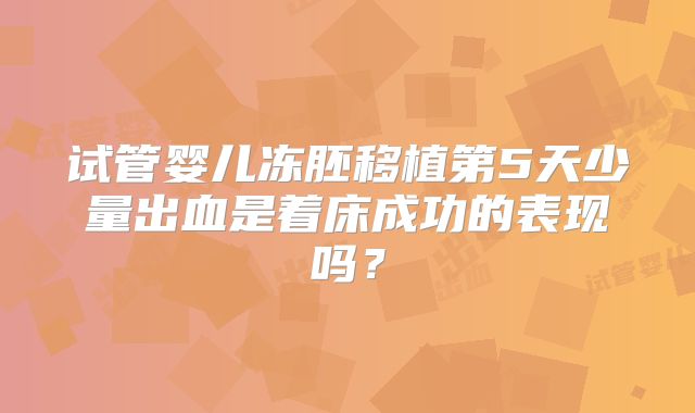 试管婴儿冻胚移植第5天少量出血是着床成功的表现吗？