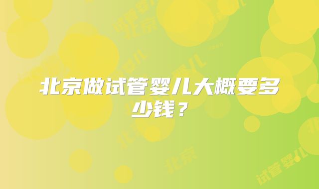 北京做试管婴儿大概要多少钱?