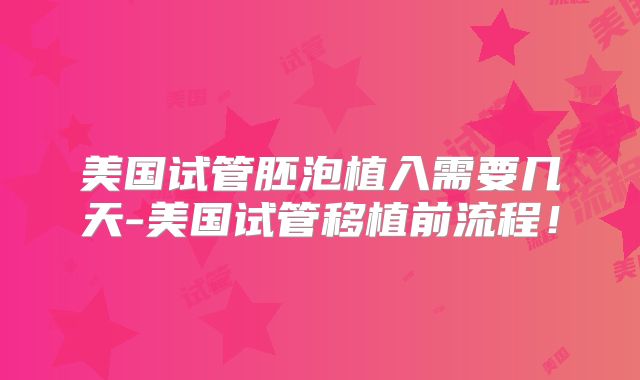 美国试管胚泡植入需要几天-美国试管移植前流程！