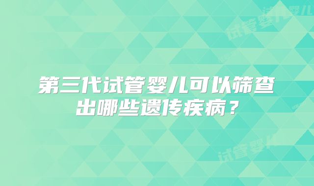 第三代试管婴儿可以筛查出哪些遗传疾病？