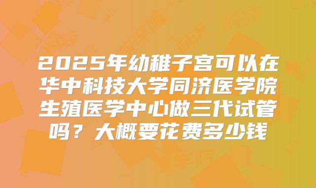 2025年幼稚子宫可以在华中科技大学同济医学院生殖医学中心做三代试管吗？大概要花费多少钱