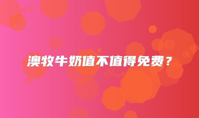澳牧牛奶值不值得免费？