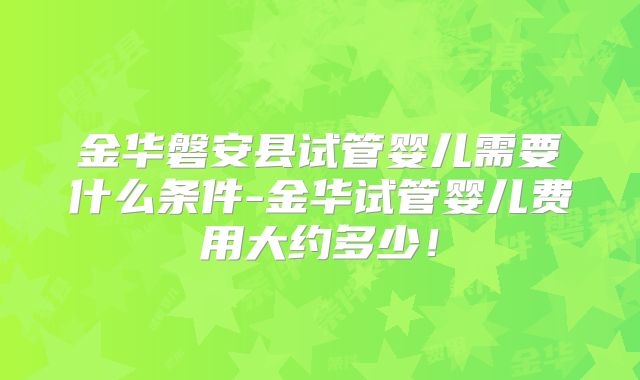 金华磐安县试管婴儿需要什么条件-金华试管婴儿费用大约多少！