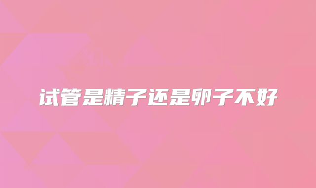 试管是精子还是卵子不好