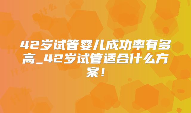 42岁试管婴儿成功率有多高_42岁试管适合什么方案！