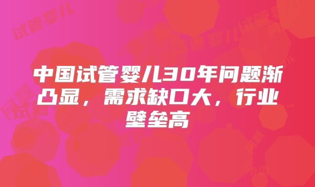中国试管婴儿30年问题渐凸显，需求缺口大，行业壁垒高