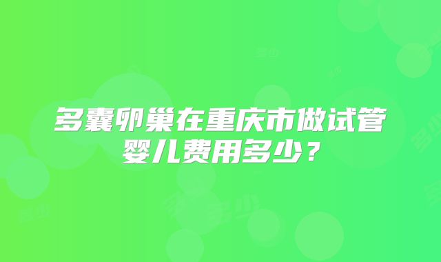 多囊卵巢在重庆市做试管婴儿费用多少？