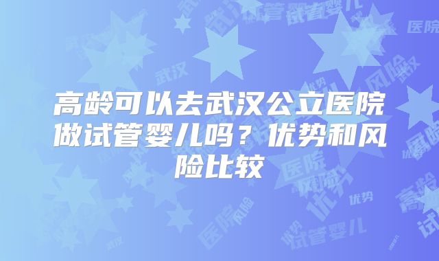 高龄可以去武汉公立医院做试管婴儿吗？优势和风险比较
