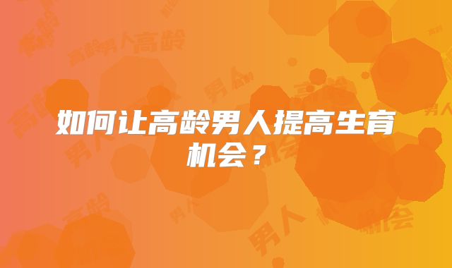 如何让高龄男人提高生育机会？