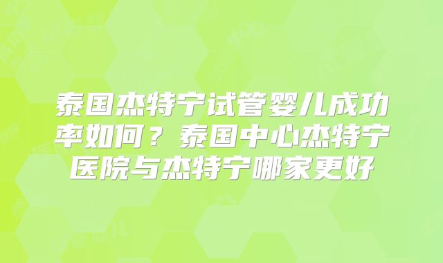 泰国杰特宁试管婴儿成功率如何?泰国中心杰特宁医院与杰特宁哪家更好