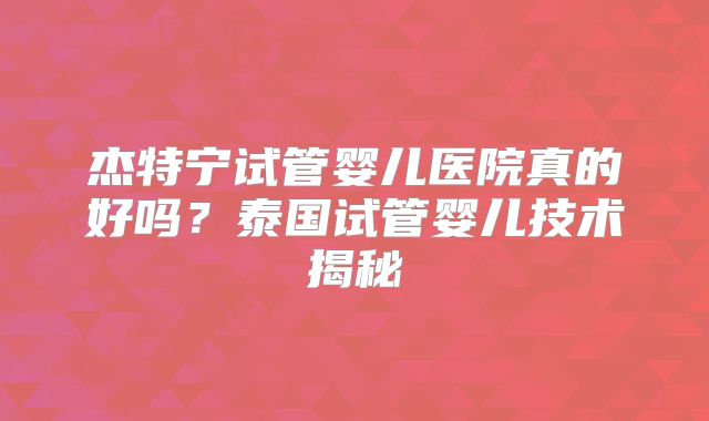 杰特宁试管婴儿医院真的好吗？泰国试管婴儿技术揭秘