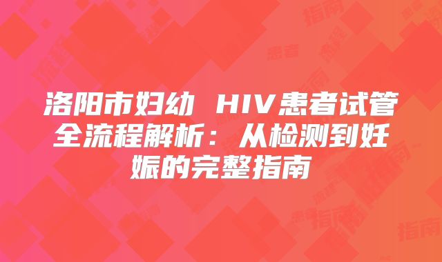 洛阳市妇幼 HIV患者试管全流程解析：从检测到妊娠的完整指南