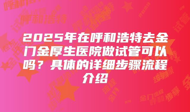 2025年在呼和浩特去金门金厚生医院做试管可以吗？具体的详细步骤流程介绍