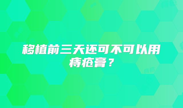 移植前三天还可不可以用痔疮膏？