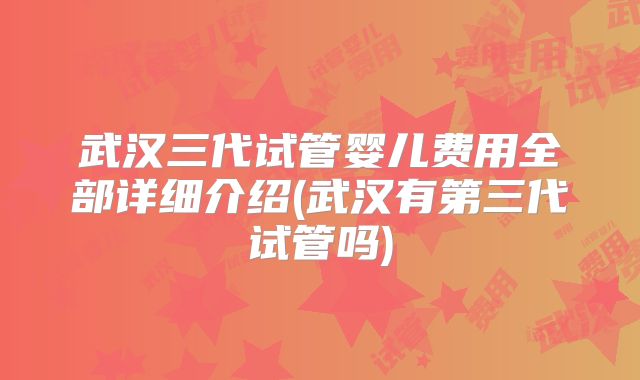 武汉三代试管婴儿费用全部详细介绍(武汉有第三代试管吗)