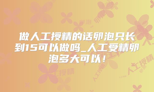 做人工授精的话卵泡只长到15可以做吗_人工受精卵泡多大可以！