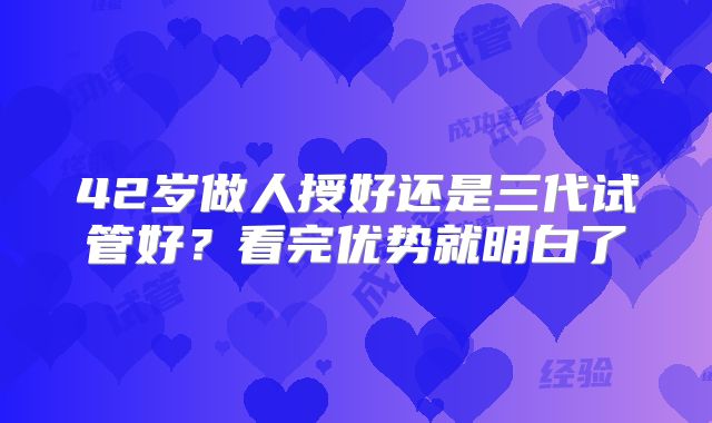 42岁做人授好还是三代试管好?看完优势就明白了