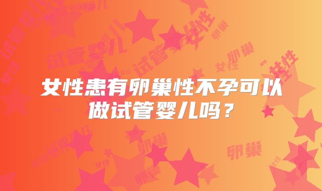 女性患有卵巢性不孕可以做试管婴儿吗？