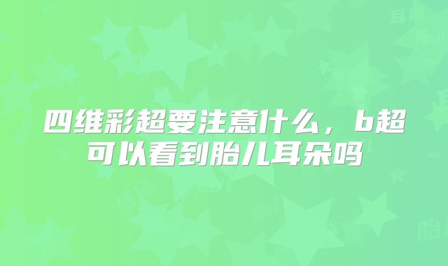 四维彩超要注意什么,b超可以看到胎儿耳朵吗