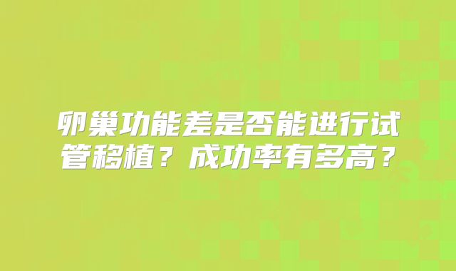 卵巢功能差是否能进行试管移植?成功率有多高?