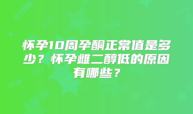 怀孕10周孕酮正常值是多少?怀孕雌二醇低的原因有哪些?