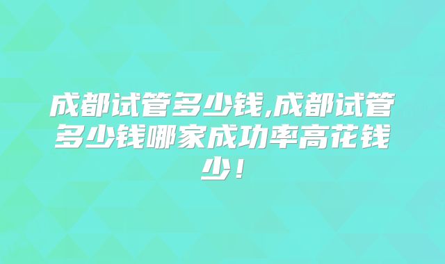 成都试管多少钱,成都试管多少钱哪家成功率高花钱少！