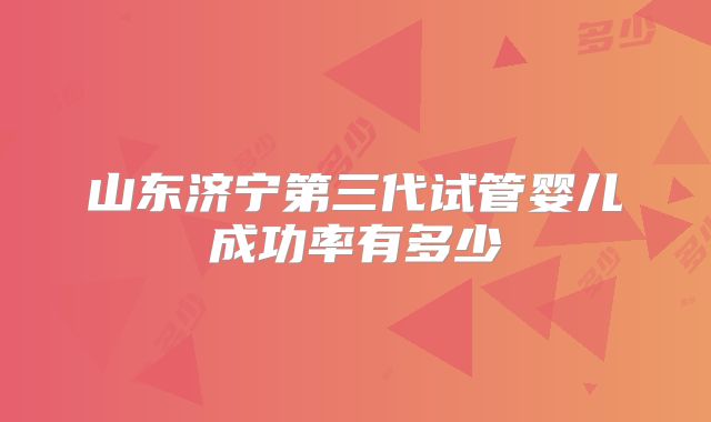 山东济宁第三代试管婴儿成功率有多少