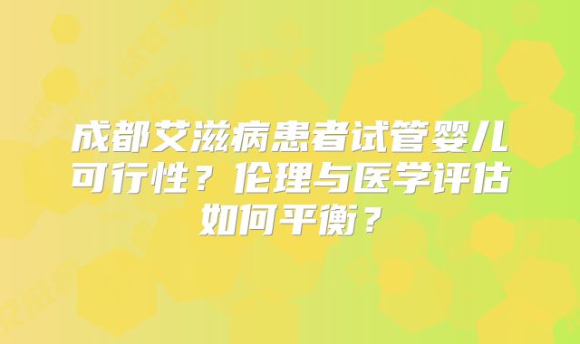 成都艾滋病患者试管婴儿可行性？伦理与医学评估如何平衡？
