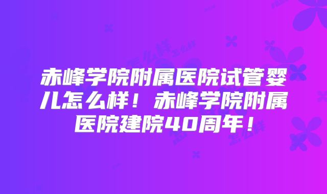 赤峰学院附属医院试管婴儿怎么样！赤峰学院附属医院建院40周年！