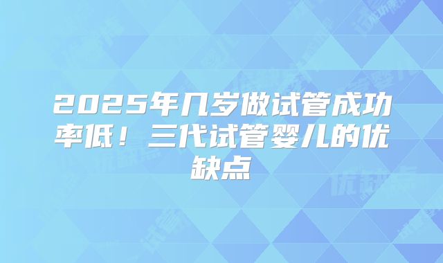 2025年几岁做试管成功率低！三代试管婴儿的优缺点