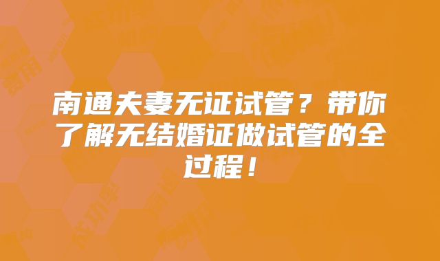 南通夫妻无证试管？带你了解无结婚证做试管的全过程！