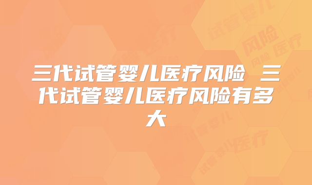 三代试管婴儿医疗风险 三代试管婴儿医疗风险有多大