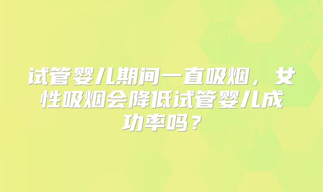 试管婴儿期间一直吸烟，女性吸烟会降低试管婴儿成功率吗？