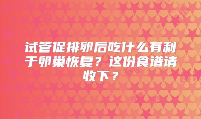 试管促排卵后吃什么有利于卵巢恢复?这份食谱请收下?