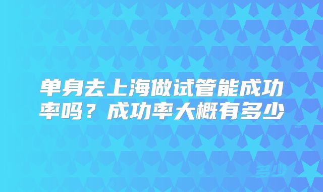单身去上海做试管能成功率吗？成功率大概有多少