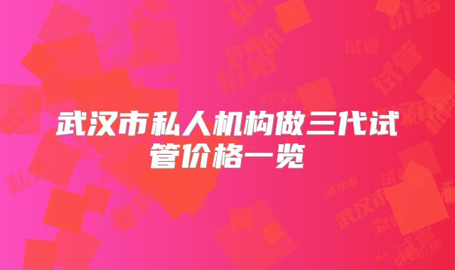 武汉市私人机构做三代试管价格一览