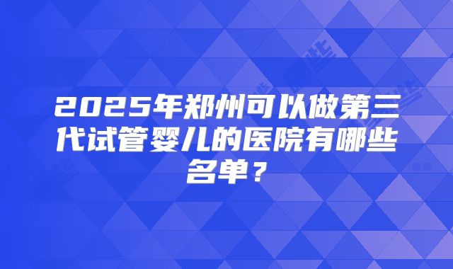 2025年郑州可以做第三代试管婴儿的医院有哪些名单？