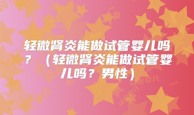 轻微肾炎能做试管婴儿吗？（轻微肾炎能做试管婴儿吗？男性）