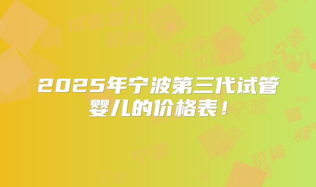 2025年宁波第三代试管婴儿的价格表!