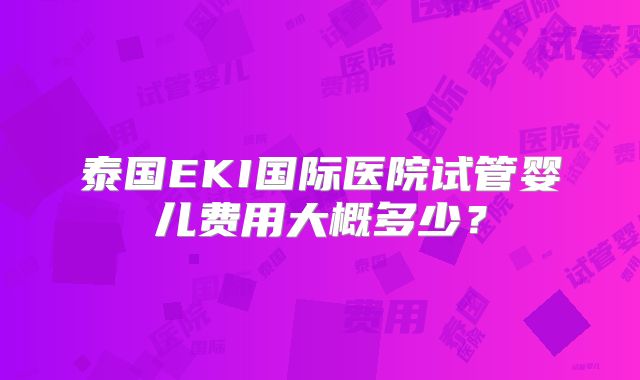 泰国EKI国际医院试管婴儿费用大概多少？