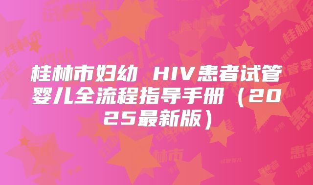 桂林市妇幼 HIV患者试管婴儿全流程指导手册（2025最新版）