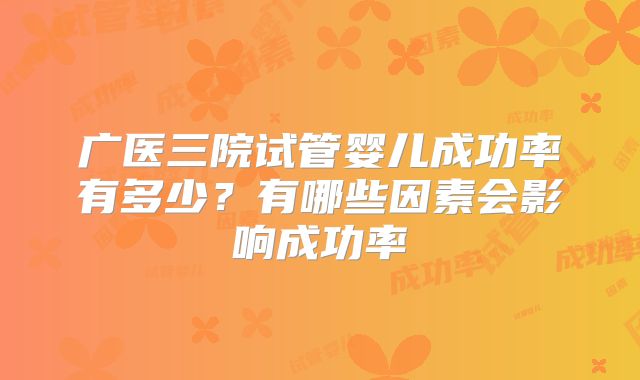 广医三院试管婴儿成功率有多少？有哪些因素会影响成功率