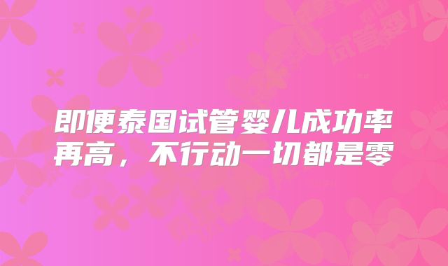 即便泰国试管婴儿成功率再高,不行动一切都是零